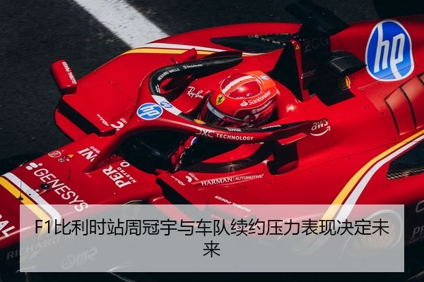 F1比利时站周冠宇与车队续约压力表现决定未来