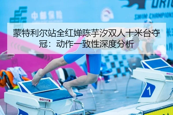蒙特利尔站全红婵陈芋汐双人十米台夺冠：动作一致性深度分析